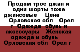 Продам трое джин и одни шорты тоже джинсовые. › Цена ­ 1 000 - Орловская обл., Орел г. Одежда, обувь и аксессуары » Женская одежда и обувь   . Орловская обл.,Орел г.